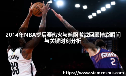 2014年NBA季后赛热火与篮网激战回顾精彩瞬间与关键时刻分析